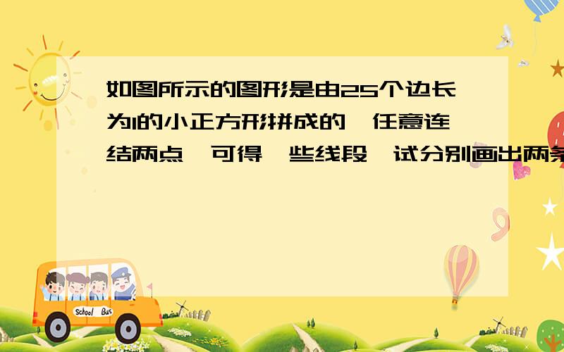 如图所示的图形是由25个边长为1的小正方形拼成的,任意连结两点,可得一些线段,试分别画出两条长度是有理