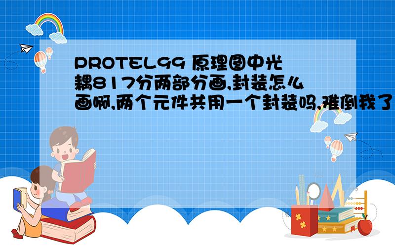 PROTEL99 原理图中光耦817分两部分画,封装怎么画啊,两个元件共用一个封装吗,难倒我了,