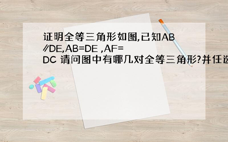 证明全等三角形如图,已知AB∥DE,AB=DE ,AF=DC 请问图中有哪几对全等三角形?并任选其中一对给予证明.&nb