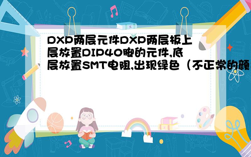 DXP两层元件DXP两层板上层放置DIP40脚的元件,底层放置SMT电阻,出现绿色（不正常的颜色）