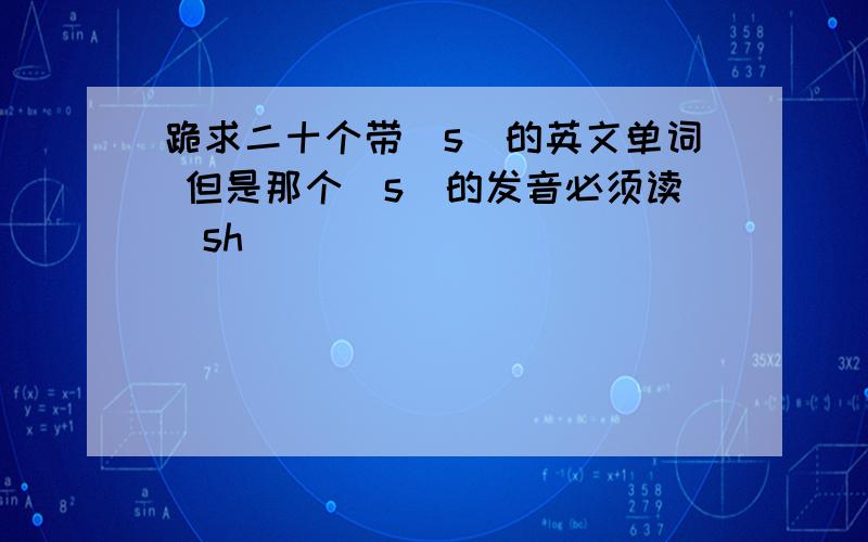 跪求二十个带＂s＂的英文单词 但是那个＂s＂的发音必须读＂sh＂