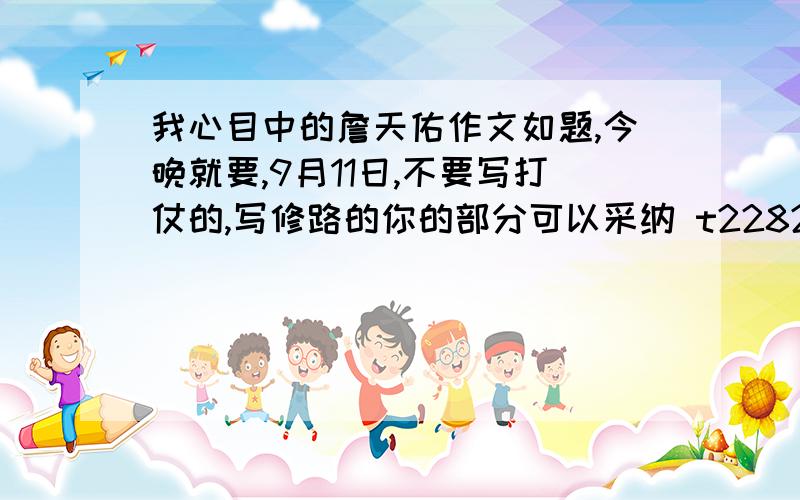 我心目中的詹天佑作文如题,今晚就要,9月11日,不要写打仗的,写修路的你的部分可以采纳 t2282868