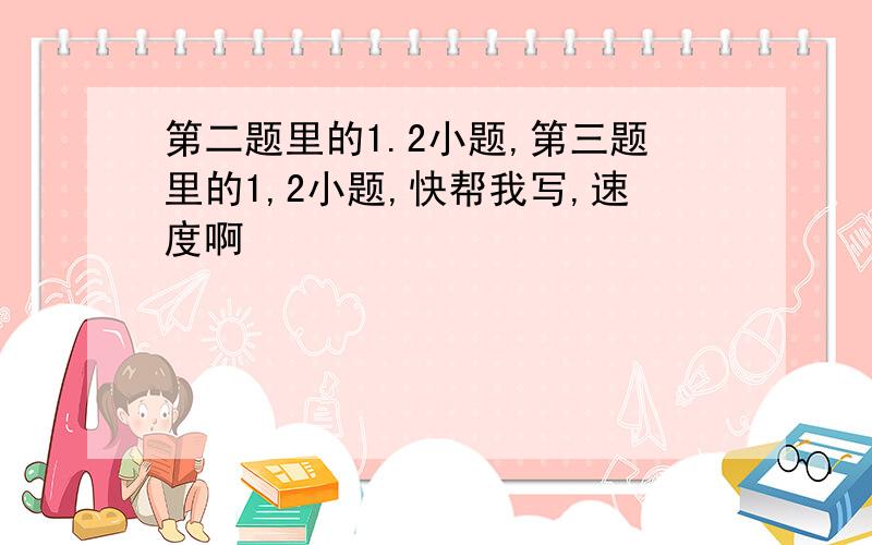 第二题里的1.2小题,第三题里的1,2小题,快帮我写,速度啊