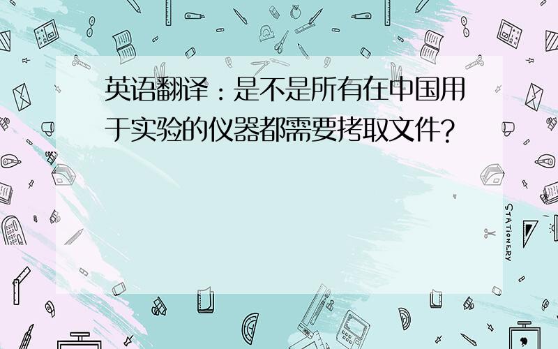 英语翻译：是不是所有在中国用于实验的仪器都需要拷取文件?