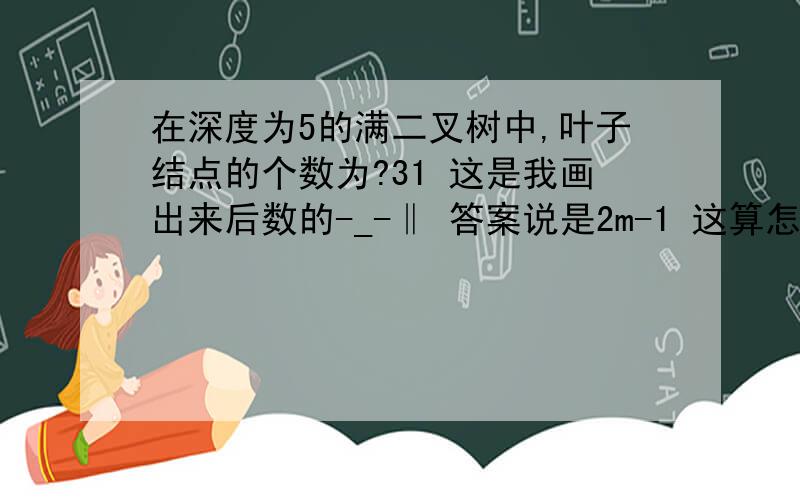 在深度为5的满二叉树中,叶子结点的个数为?31 这是我画出来后数的-_-‖ 答案说是2m-1 这算怎么回事 觉得vfp对