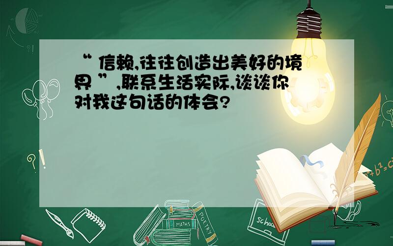 “ 信赖,往往创造出美好的境界 ”,联系生活实际,谈谈你对我这句话的体会?