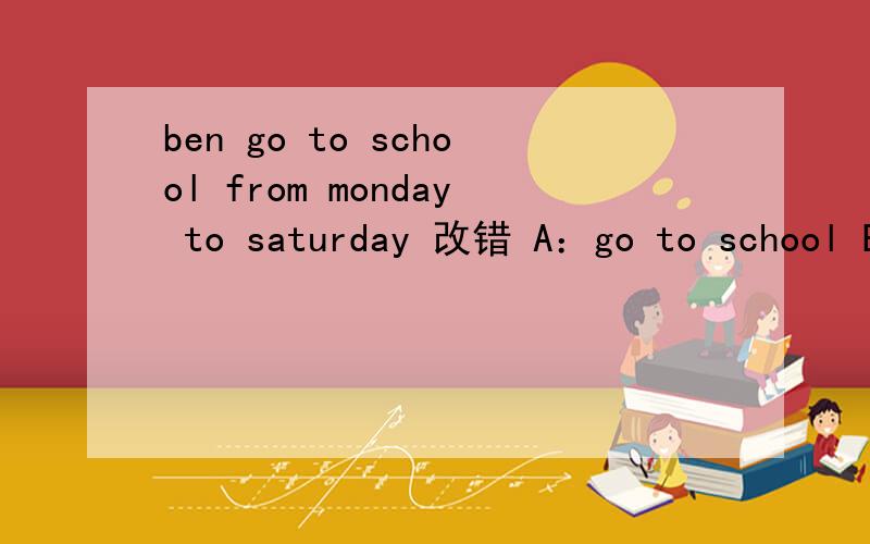 ben go to school from monday to saturday 改错 A：go to school B