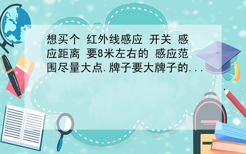 想买个 红外线感应 开关 感应距离 要8米左右的 感应范围尽量大点.牌子要大牌子的...