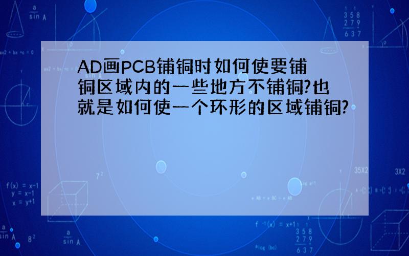 AD画PCB铺铜时如何使要铺铜区域内的一些地方不铺铜?也就是如何使一个环形的区域铺铜?