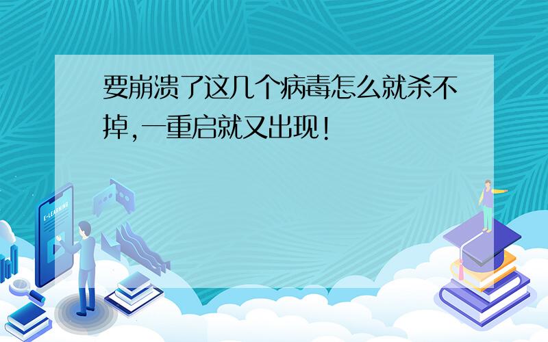 要崩溃了这几个病毒怎么就杀不掉,一重启就又出现!