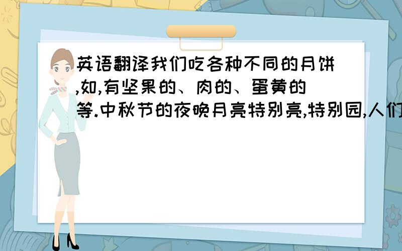 英语翻译我们吃各种不同的月饼,如,有坚果的、肉的、蛋黄的等.中秋节的夜晚月亮特别亮,特别园,人们喜欢在露天边吃月饼边赏月