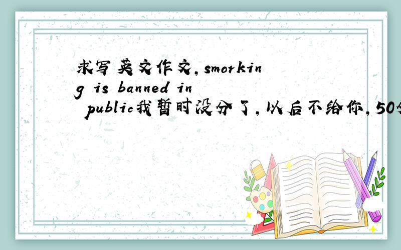 求写英文作文,smorking is banned in public我暂时没分了，以后不给你，50分!言而有信!