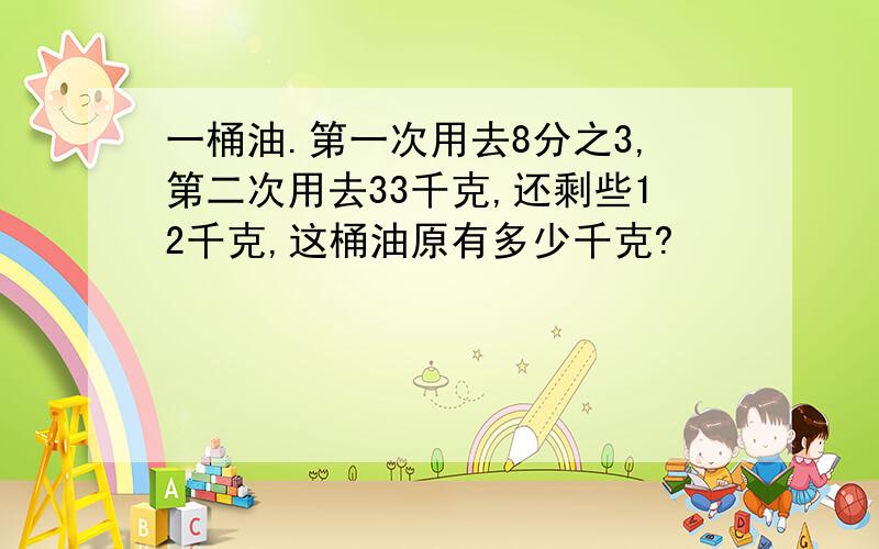 一桶油.第一次用去8分之3,第二次用去33千克,还剩些12千克,这桶油原有多少千克?