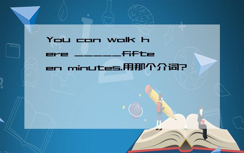 You can walk here _____fifteen minutes.用那个介词?