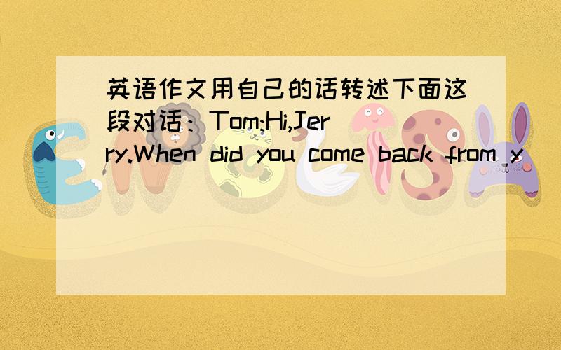 英语作文用自己的话转述下面这段对话：Tom:Hi,Jerry.When did you come back from y