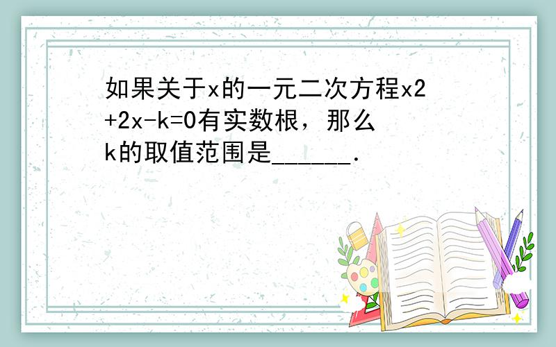 如果关于x的一元二次方程x2+2x-k=0有实数根，那么k的取值范围是______．