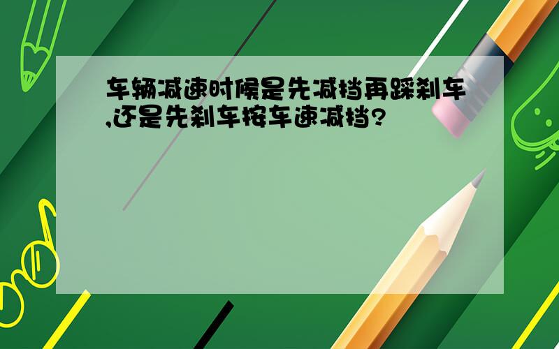 车辆减速时候是先减挡再踩刹车,还是先刹车按车速减挡?