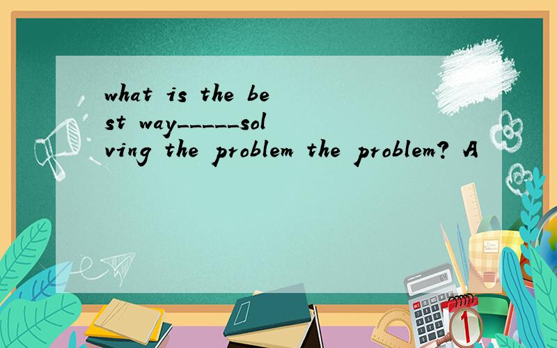 what is the best way_____solving the problem the problem? A