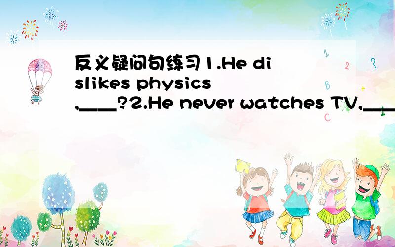 反义疑问句练习1.He dislikes physics,____?2.He never watches TV,____