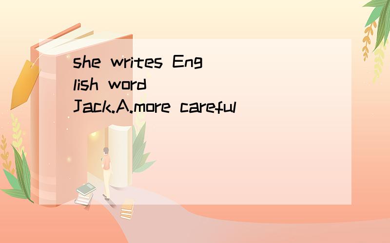 she writes English word_____Jack.A.more careful