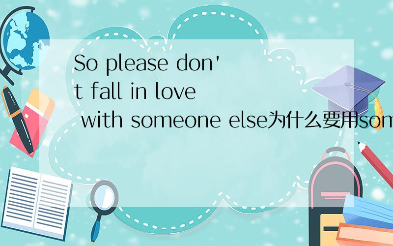 So please don't fall in love with someone else为什么要用someone不用