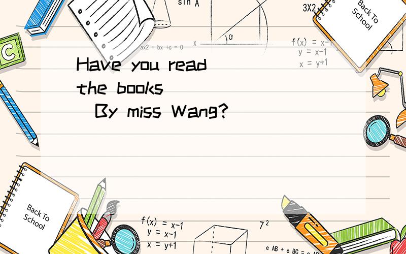 Have you read the books _____By miss Wang?