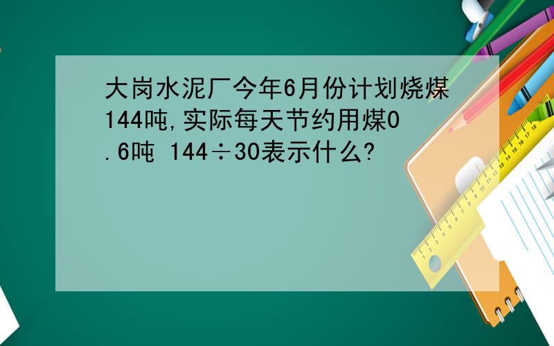 大岗水泥厂今年6月份计划烧煤144吨,实际每天节约用煤0.6吨 144÷30表示什么?