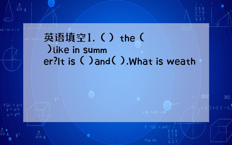 英语填空1.（ ）the ( )like in summer?It is ( )and( ).What is weath