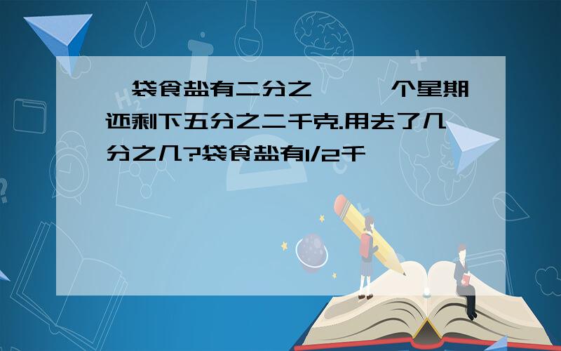 一袋食盐有二分之一,一个星期还剩下五分之二千克.用去了几分之几?袋食盐有1/2千