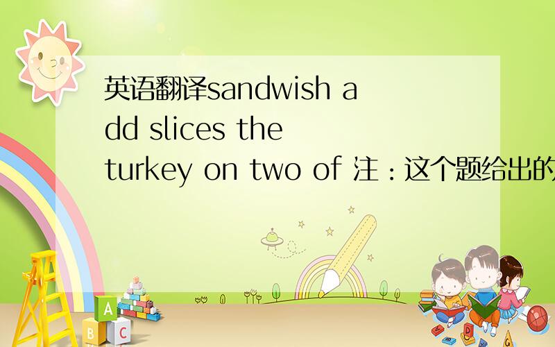 英语翻译sandwish add slices the turkey on two of 注：这个题给出的单词不知道有没