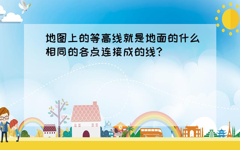 地图上的等高线就是地面的什么相同的各点连接成的线?