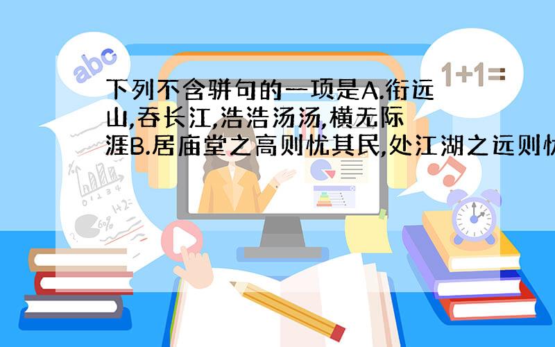 下列不含骈句的一项是A.衔远山,吞长江,浩浩汤汤,横无际涯B.居庙堂之高则忧其民,处江湖之远则忧其君C.冻风时作,作则飞