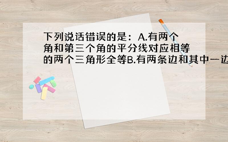 下列说话错误的是：A.有两个角和第三个角的平分线对应相等的两个三角形全等B.有两条边和其中一边上的中线对应相等的两个三角