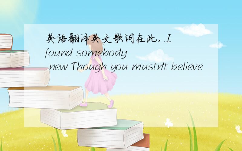 英语翻译英文歌词在此,.I found somebody new Though you mustn't believe