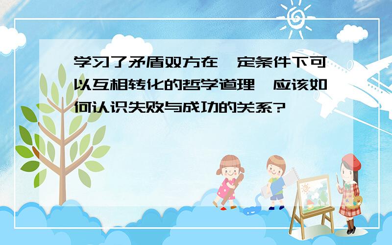 学习了矛盾双方在一定条件下可以互相转化的哲学道理,应该如何认识失败与成功的关系?