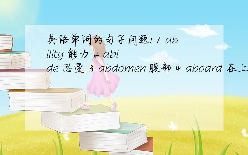 英语单词的句子问题!1 ability 能力 2 abide 忍受 3 abdomen 腹部 4 aboard 在上 5