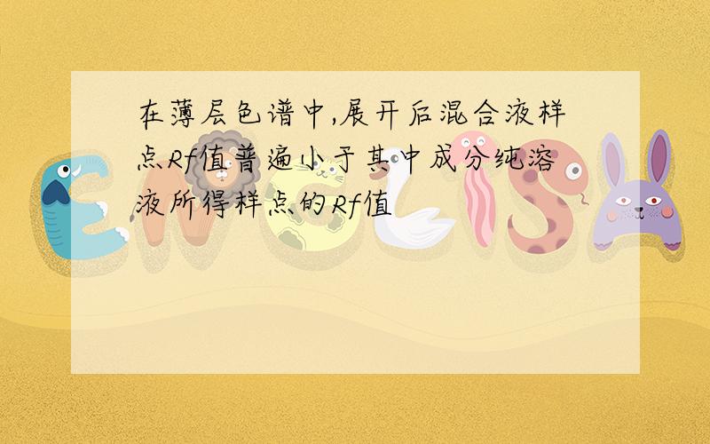 在薄层色谱中,展开后混合液样点Rf值普遍小于其中成分纯溶液所得样点的Rf值