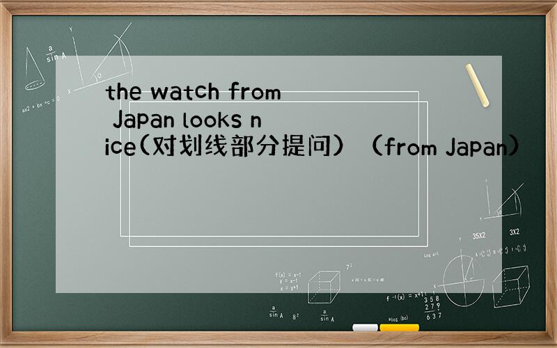 the watch from Japan looks nice(对划线部分提问）（from Japan）