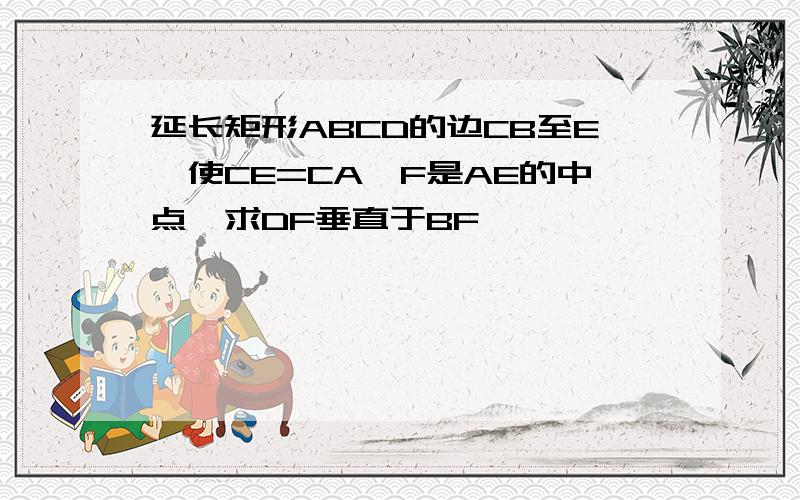 延长矩形ABCD的边CB至E,使CE=CA,F是AE的中点,求DF垂直于BF