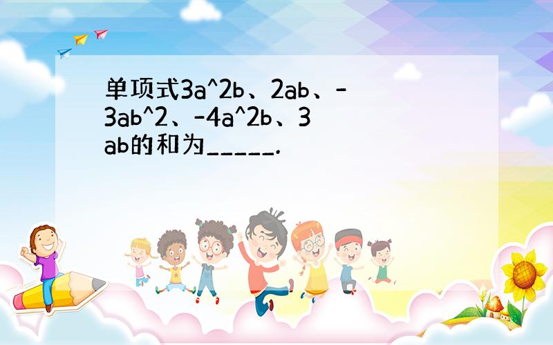 单项式3a^2b、2ab、-3ab^2、-4a^2b、3ab的和为_____.