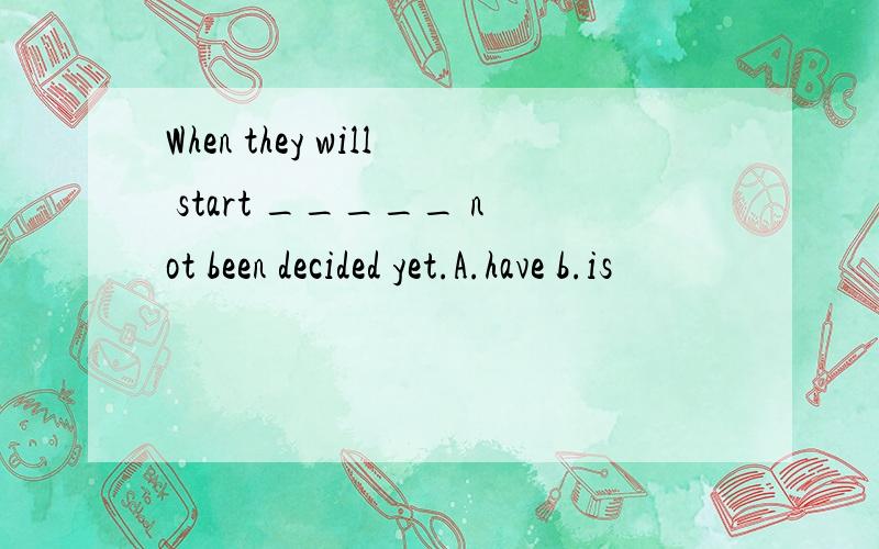 When they will start _____ not been decided yet.A.have b.is