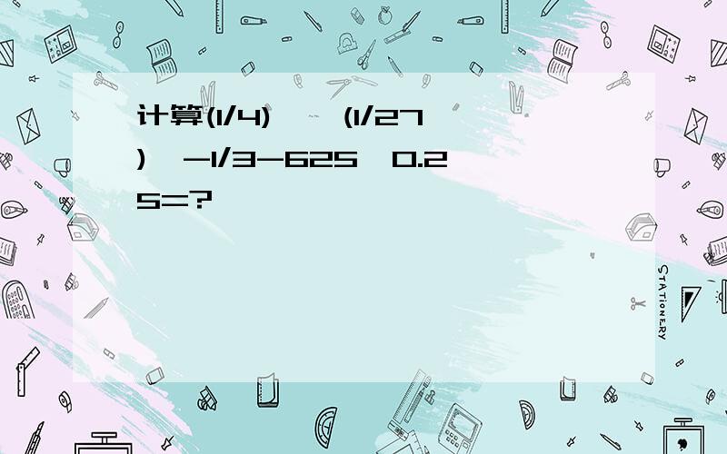 计算(1/4)∧一(1/27)∧-1/3-625∧0.25=?