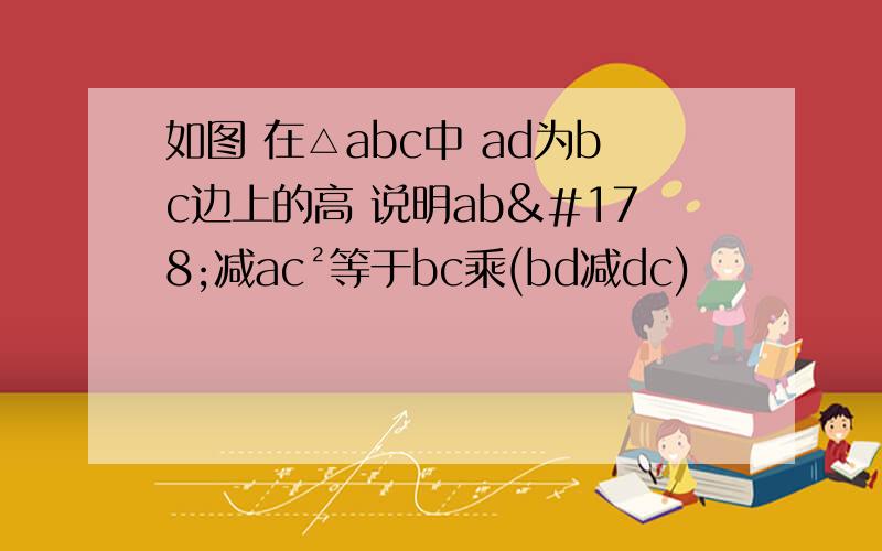 如图 在△abc中 ad为bc边上的高 说明ab²减ac²等于bc乘(bd减dc)