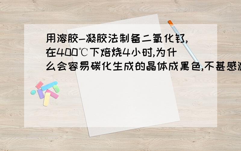 用溶胶-凝胶法制备二氧化钛,在400℃下焙烧4小时,为什么会容易碳化生成的晶体成黑色,不甚感激