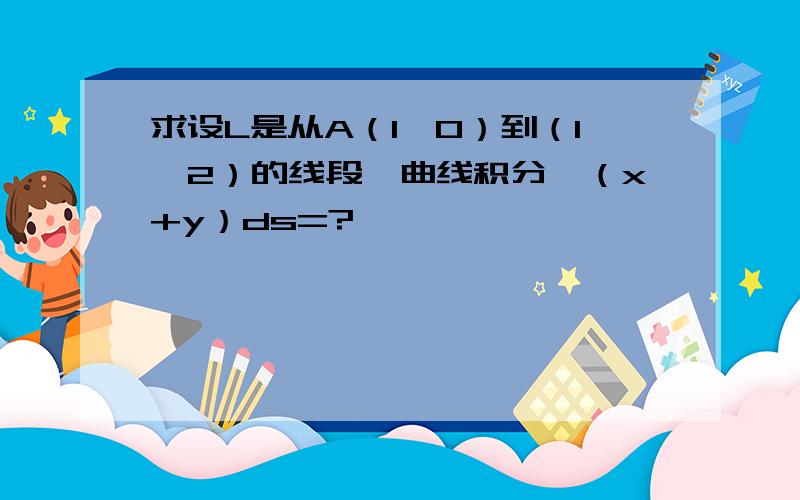 求设L是从A（1,0）到（1,2）的线段,曲线积分∫（x+y）ds=?