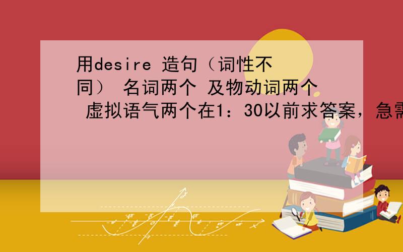 用desire 造句（词性不同） 名词两个 及物动词两个 虚拟语气两个在1：30以前求答案，急需，谢谢