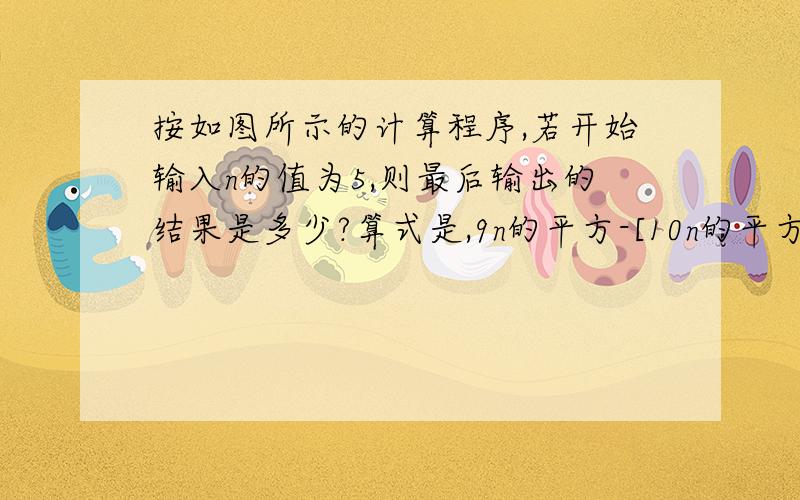 按如图所示的计算程序,若开始输入n的值为5,则最后输出的结果是多少?算式是,9n的平方-[10n的平方-2n-3（n的平