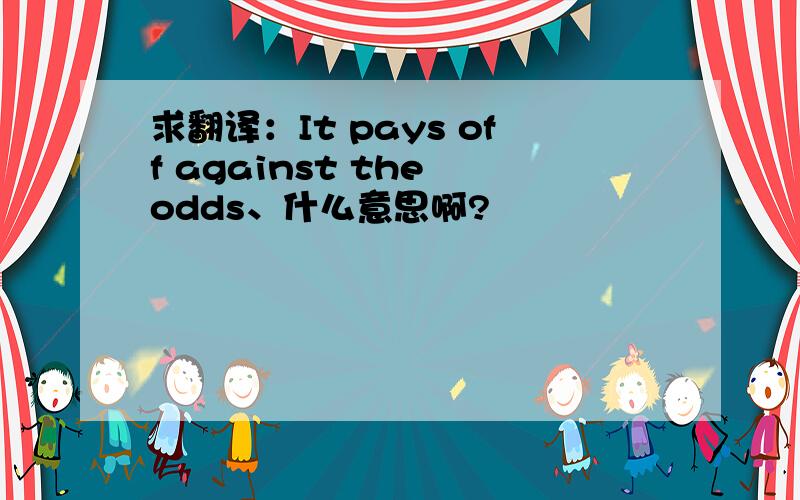 求翻译：It pays off against the odds、什么意思啊?