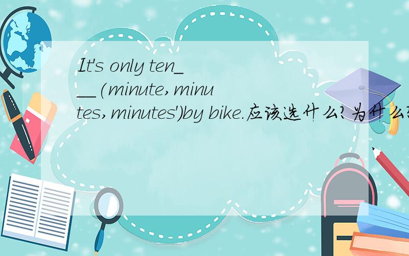 It's only ten___(minute,minutes,minutes')by bike.应该选什么?为什么?