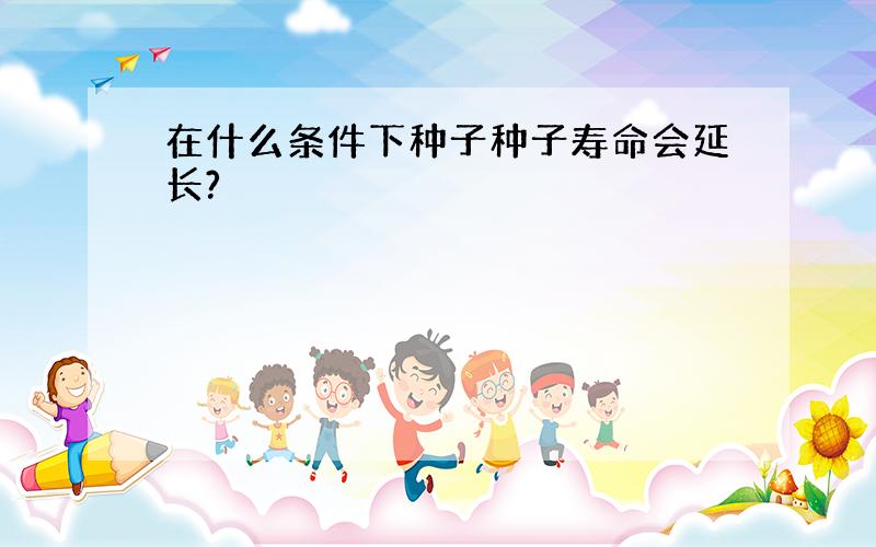 在什么条件下种子种子寿命会延长?